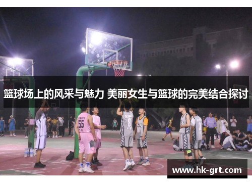 篮球场上的风采与魅力 美丽女生与篮球的完美结合探讨
