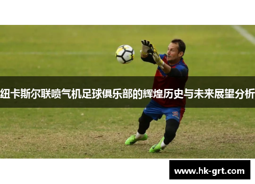 纽卡斯尔联喷气机足球俱乐部的辉煌历史与未来展望分析