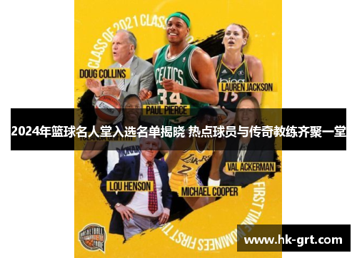 2024年篮球名人堂入选名单揭晓 热点球员与传奇教练齐聚一堂