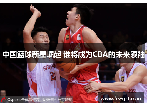 中国篮球新星崛起 谁将成为CBA的未来领袖