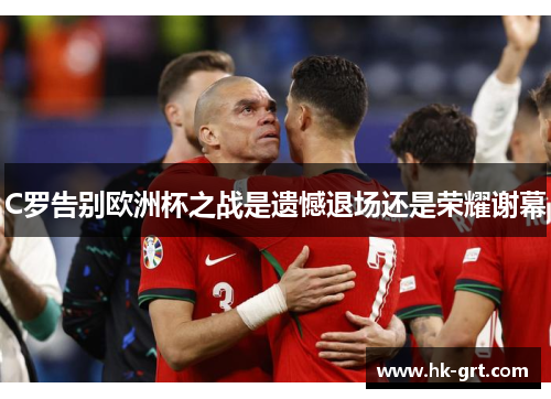C罗告别欧洲杯之战是遗憾退场还是荣耀谢幕