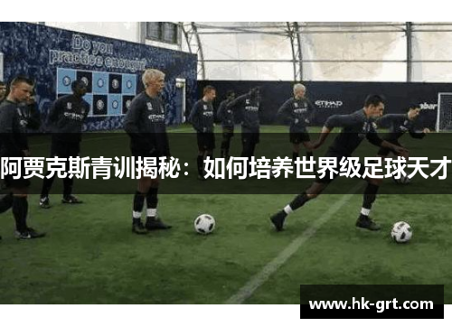 阿贾克斯青训揭秘：如何培养世界级足球天才
