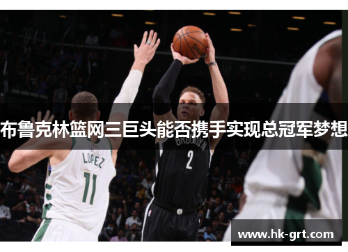 布鲁克林篮网三巨头能否携手实现总冠军梦想