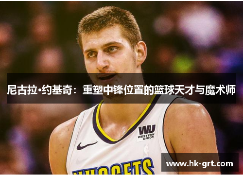 尼古拉·约基奇：重塑中锋位置的篮球天才与魔术师